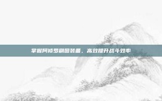 掌握阿修罗刷图装备，高效提升战斗效率