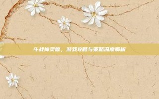 斗战神灵兽，游戏攻略与策略深度解析