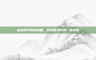 仙剑四中的周海媚，游戏世界中的一抹亮色