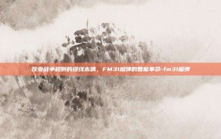 改变战争规则的提线木偶，FM31榴弹的智能革命-fm31榴弹
