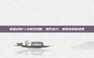 英雄战歌1.1.0修改攻略，提升战力，探索游戏新境界