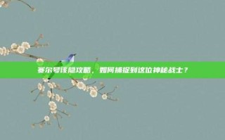 赛尔号该隐攻略，如何捕捉到这位神秘战士？