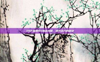 DNF魔神85加点攻略，提升战力的秘诀
