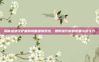 揭秘遗迹守护者的修复遗物系统，如何提升你的装备与战斗力