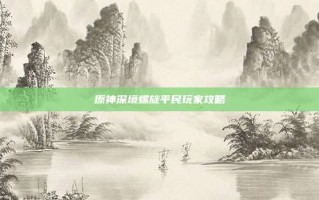 原神深境螺旋平民玩家攻略