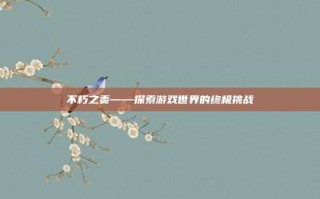 不朽之责——探索游戏世界的终极挑战