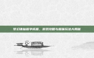 梦幻诛仙谐字成趣，游戏攻略与趣味玩法大揭秘