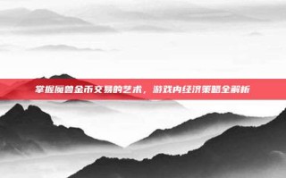掌握魔兽金币交易的艺术，游戏内经济策略全解析