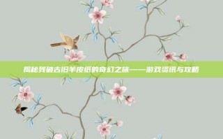 揭秘残破古旧羊皮纸的奇幻之旅——游戏资讯与攻略