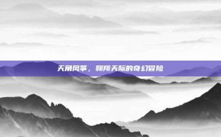 天角风筝，翱翔天际的奇幻冒险