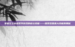 掌握空之轨迹系列游戏的核心技能——探索范围最大技能的奥秘