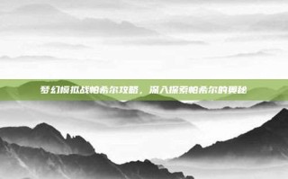 梦幻模拟战帕希尔攻略，深入探索帕希尔的奥秘