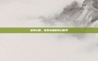 诸神幻想，探索未知的奇幻世界