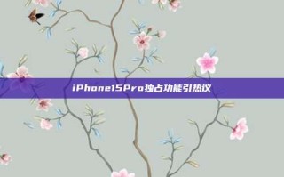 iPhone15Pro独占功能引热议