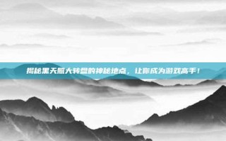 揭秘黑天照大转盘的神秘地点，让你成为游戏高手！