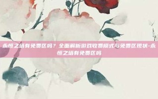 永恒之塔有免费区吗？全面解析游戏收费模式与免费区现状-永恒之塔有免费区吗