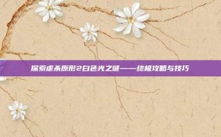 探索虐杀原形2白色光之谜——终极攻略与技巧