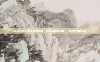 火炬之光2mod放置指南，解锁玩法新路径，让冒险无限延展