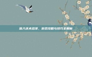 深入沃夫沼泽，游戏攻略与技巧全解析