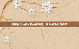 掌握空之轨迹3的终极攻略，让你成为游戏高手
