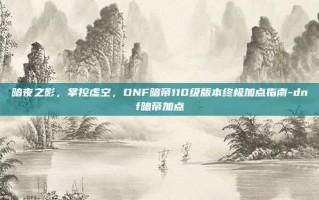 暗夜之影，掌控虚空，DNF暗帝110级版本终极加点指南-dnf暗帝加点