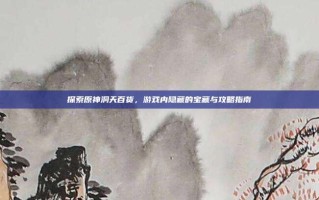 探索原神洞天百货，游戏内隐藏的宝藏与攻略指南