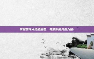 掌握原神大招能量表，释放你的元素力量！