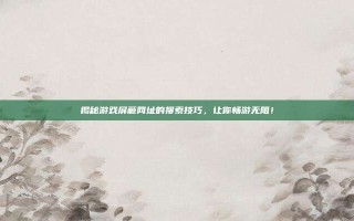 揭秘游戏屏蔽网址的搜索技巧，让你畅游无阻！