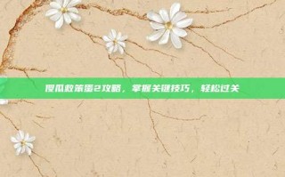 傻瓜救笨蛋2攻略，掌握关键技巧，轻松过关