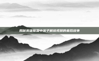 揭秘英雄联盟中溪子解说视频的幕后故事