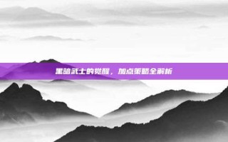 黑暗武士的觉醒，加点策略全解析