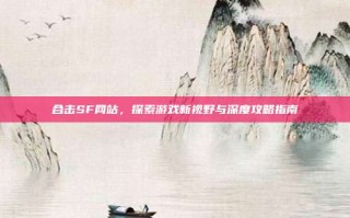 合击SF网站，探索游戏新视野与深度攻略指南
