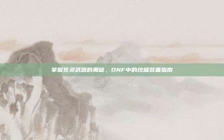 掌握死灵武器的奥秘，DNF中的终极装备指南