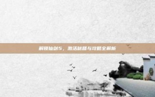 解锁仙剑5，激活秘籍与攻略全解析