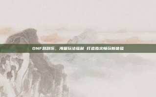 DNF刮刮乐，海量玩法福利 打造指尖畅玩新体验