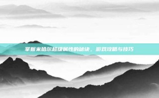 掌握米哈尔超级属性的秘诀，游戏攻略与技巧