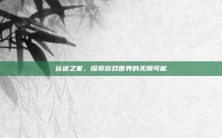 谷迷之家，探索游戏世界的无限可能