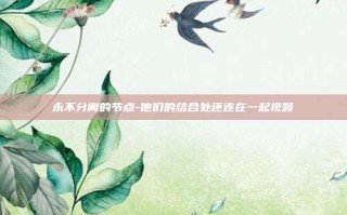 永不分离的节点-他们的结合处还连在一起视频