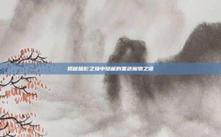 揭秘暗影之境中隐藏的黑色魔物之谜