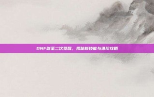 DNF剑圣二次觉醒，揭秘新技能与进阶攻略
