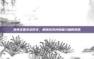 洛克王国幸运符文，解锁游戏内隐藏力量的钥匙