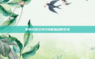 掌握火炬之光2技能加点的艺术