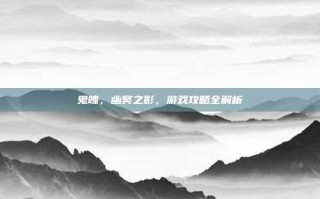 鬼魄，幽冥之影，游戏攻略全解析