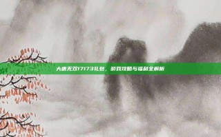 大唐无双17173礼包，游戏攻略与福利全解析