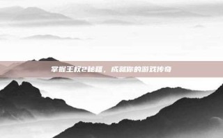 掌握王权2秘籍，成就你的游戏传奇