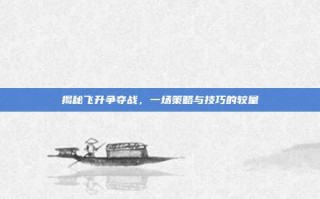 揭秘飞升争夺战，一场策略与技巧的较量