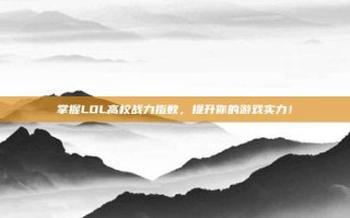 掌握LOL高校战力指数，提升你的游戏实力！