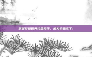 掌握梦想世界钓鱼技巧，成为钓鱼高手！