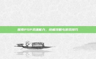 探索PSP灵魂能力，终极攻略与游戏技巧