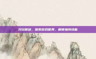只玩傲剑，探索游戏世界，解锁独特技能